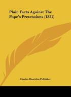 Plain Facts Against the Pope's Pretensions (1851) di Haselden Pub Charles Haselden Publisher, Charles Haselden Publisher edito da Kessinger Publishing