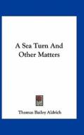 A Sea Turn and Other Matters di Thomas Bailey Aldrich edito da Kessinger Publishing