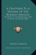 A   Cenotaph to a Woman of the Burman Mission a Cenotaph to a Woman of the Burman Mission: Or Views in the Missionary Path of Helen M. Mason (1851) or di Francis Mason edito da Kessinger Publishing