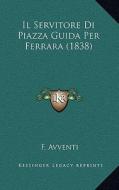 Il Servitore Di Piazza Guida Per Ferrara (1838) di F. Avventi edito da Kessinger Publishing