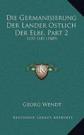 Die Germanisierung Der Lander Ostlich Der Elbe, Part 2: 1137-1181 (1889) di Georg Wendt edito da Kessinger Publishing