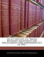 An Act Entitled The \'\'minor Boundary Adjustments And Miscellaneous Park Amendments Act Of 1995\'\'. edito da Bibliogov