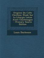 Origines Du Culte Chretien: Etude Sur La Liturgie Latine Avant Charlemagne di Louis Duchesne edito da Nabu Press