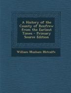 A History of the County of Renfrew from the Earliest Times di William Musham Metcalfe edito da Nabu Press