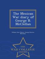 The Mexican War Diary Of George B. Mcclellan - War College Series di William Starr Myers, George Brinton McClellan edito da War College Series