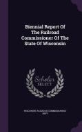 Biennial Report Of The Railroad Commissioner Of The State Of Wisconsin edito da Palala Press