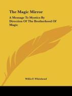 The Magic Mirror: A Message To Mystics By Direction Of The Brotherhood Of Magic di Willis F. Whitehead edito da Kessinger Publishing, Llc