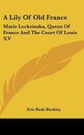 A Lily of Old France: Marie Leckzinska, Queen of France and the Court of Louis XV di Eric Rede Buckley edito da Kessinger Publishing