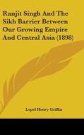 Ranjit Singh and the Sikh Barrier Between Our Growing Empire and Central Asia (1898) di Lepel Henry Griffin edito da Kessinger Publishing