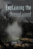 Explaining the Unexplained di Stephen Ellis edito da AUTHORHOUSE