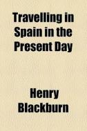 Travelling In Spain In The Present Day di Henry Blackburn edito da General Books Llc