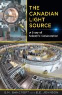 The Canadian Light Source: A Story of Scientific Collaboration di G. Michael Bancroft, Dennis Johnson edito da UNIV OF TORONTO PR