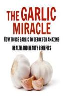 The Garlic Miracle: How to Use Garlic to Detox for Amazing Health and Beauty Ben: (Garlic, Garlic Miracle, Garlic Herbal, Garlic Recipes) di Dr Sandy Ray edito da Createspace
