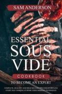 Essential Sous Vide Cookbook to Become an Expert: Complete, Healthy and Delicious Recipes for Effortless Every Day Cooking at Home Using Modern Techni di Sam Anderson edito da Createspace Independent Publishing Platform