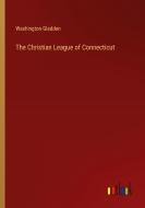 The Christian League of Connecticut di Washington Gladden edito da Outlook Verlag