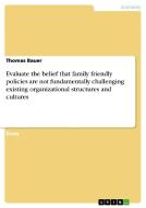 Evaluate The Belief That Family Friendly Policies Are Not Fundamentally Challenging Existing Organizational Structures And Cultures di Thomas Bauer edito da Grin Publishing