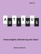 Autismus -  Andersartigkeit, Behinderung oder Gabe? di Robert W. edito da Books on Demand
