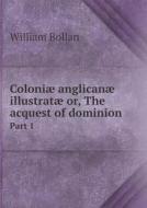Coloniae Anglicanae Illustratae Or, The Acquest Of Dominion Part 1 di William Bollan edito da Book On Demand Ltd.