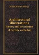 Architectural Illustrations History And Description Of Carlisle Cathedral di Robert William Billings edito da Book On Demand Ltd.