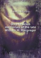 Only For Jesus Memorials Of The Late William M. Macgregor di Lewis Munro edito da Book On Demand Ltd.