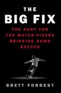 The Big Fix: The Hunt for the Match-Fixers Bringing Down Soccer di Brett Forrest edito da William Morrow & Company