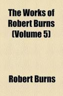 The Works Of Robert Burns (volume 5); Prose di Robert Burns edito da General Books Llc