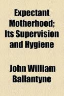 Expectant Motherhood; Its Supervision And Hygiene di John William Ballantyne edito da General Books Llc