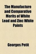 The Manufacture And Comparative Merits Of White Lead And Zinc White Paints di Georges Petit edito da General Books Llc