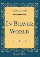 In Beaver World (Classic Reprint) di Enos A. Mills edito da Forgotten Books