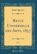 Revue Universelle Des Arts, 1857, Vol. 5 (Classic Reprint) di Paul LaCroix edito da Forgotten Books