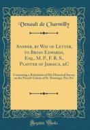 Answer, by Way of Letter, to Bryan Edwards, Esq., M. P., F. R. S., Planter of Jamaica, &C: Containing a Refutation of His Historical Survey on the Fre di Venault De Charmilly edito da Forgotten Books