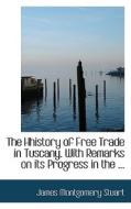 The Hhistory Of Free Trade In Tuscany. With Remarks On Its Progress In The ... di James Montgomery Stuart edito da Bibliolife