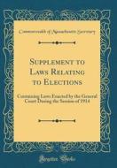 Supplement to Laws Relating to Elections: Containing Laws Enacted by the General Court During the Session of 1914 (Classic Reprint) di Commonwealth of Massachusetts Secretary edito da Forgotten Books