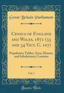 Census of England and Wales, 1871 (33 and 34 Vict. C. 107), Vol. 1: Population Tables; Area, Houses, and Inhabitants; Counties (Classic Reprint) di Great Britain Parliament edito da Forgotten Books