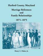 Harford County, Maryland, Marriage References and Family Relationships, 1871-1875 di Henry C. Peden edito da Heritage Books