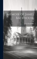 Memoir of James Backhouse di Sarah Backhouse edito da LEGARE STREET PR