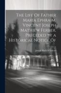 The Life Of Father Maria Ephraim, Vincent Joseph Mathiew Ferrer, Preceded by a Historical Notice Of di Joseph Mathew Federer edito da LEGARE STREET PR