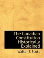 The Canadian Constitution Historically Explained di Walter S Scott edito da Bibliolife