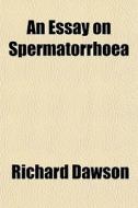 An Essay On Spermatorrhoea di Richard Dawson edito da General Books