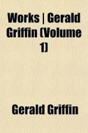 Works Gerald Griffin Volume 1 di Gerald Griffin edito da General Books