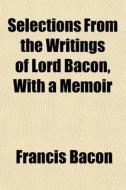 Selections From The Writings Of Lord Bac di Francis Bacon edito da General Books