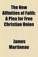 The New Affinities Of Faith; A Plea For Free Christian Union di James Martineau edito da General Books Llc