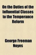 On The Duties Of The Influential Classes To The Temperance Reform di George Freeman Noyes edito da General Books Llc