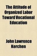 The Attitude Of Organized Labor Toward Vocational Education di John Lawrence Kerchen edito da General Books Llc