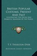 British Popular Customs, Present and Past: Illustrating the Social and Domestic Manners of the People di T. F. Thiselton Dyer edito da Kessinger Publishing