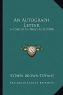 An Autograph Letter: A Comedy in Three Acts (1889) di Esther Brown Tiffany edito da Kessinger Publishing