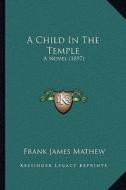 A Child in the Temple a Child in the Temple: A Novel (1897) a Novel (1897) di Frank James Mathew edito da Kessinger Publishing