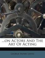 ...on Actors And The Art Of Acting di George Henry Lewes edito da Nabu Press