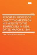 Report by Professor D'Arcy Thompson on His Mission to the Behring Sea in 1896, Dated March 4, 1897 di D'Arcy Wentworth Thompson edito da HardPress Publishing