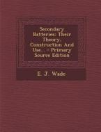 Secondary Batteries: Their Theory, Construction and Use... di E. J. Wade edito da Nabu Press